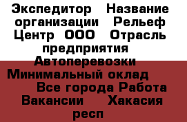 Экспедитор › Название организации ­ Рельеф-Центр, ООО › Отрасль предприятия ­ Автоперевозки › Минимальный оклад ­ 30 000 - Все города Работа » Вакансии   . Хакасия респ.